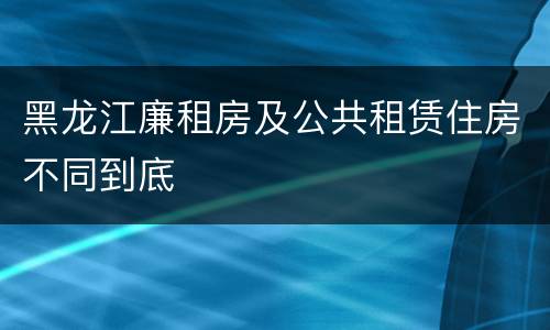 黑龙江廉租房及公共租赁住房不同到底