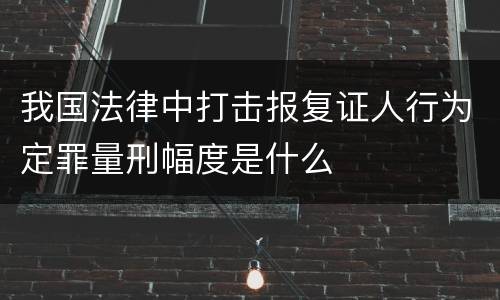 我国法律中打击报复证人行为定罪量刑幅度是什么