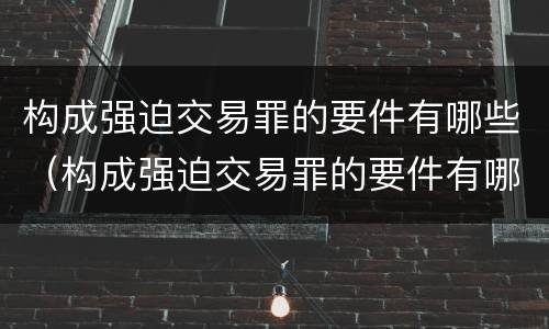 构成强迫交易罪的要件有哪些（构成强迫交易罪的要件有哪些）