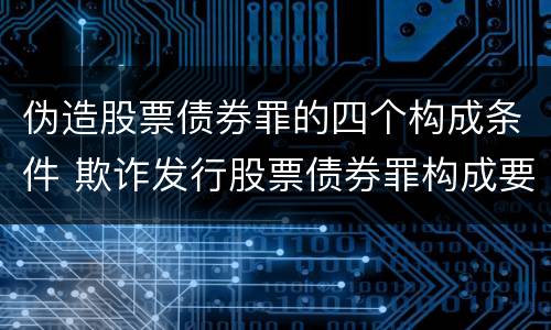 伪造股票债券罪的四个构成条件 欺诈发行股票债券罪构成要件