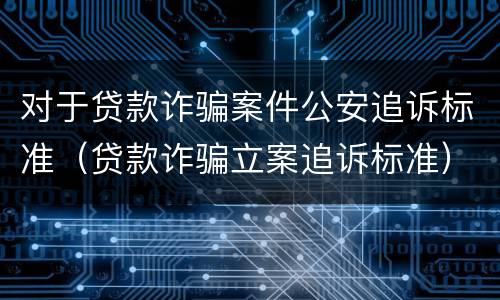 对于贷款诈骗案件公安追诉标准（贷款诈骗立案追诉标准）
