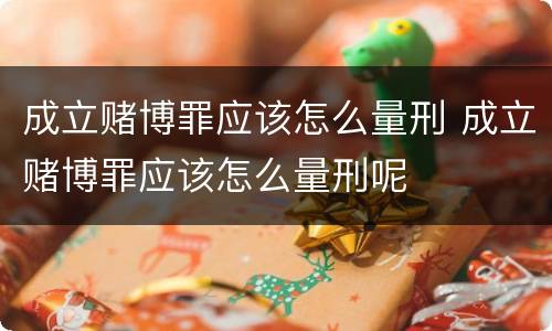 成立赌博罪应该怎么量刑 成立赌博罪应该怎么量刑呢