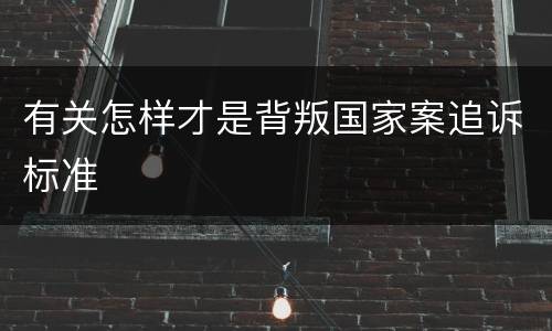有关怎样才是背叛国家案追诉标准