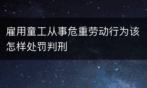 雇用童工从事危重劳动行为该怎样处罚判刑