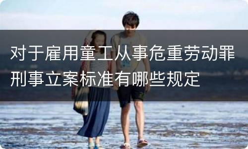 对于雇用童工从事危重劳动罪刑事立案标准有哪些规定