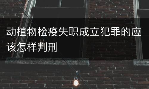 动植物检疫失职成立犯罪的应该怎样判刑