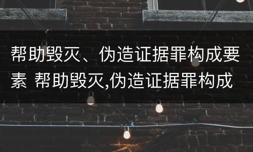 帮助毁灭、伪造证据罪构成要素 帮助毁灭,伪造证据罪构成要素是什么