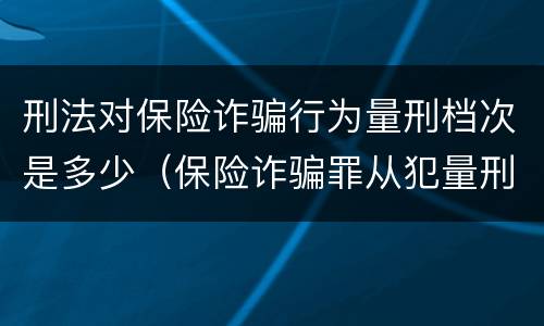 刑法对保险诈骗行为量刑档次是多少（保险诈骗罪从犯量刑标准）