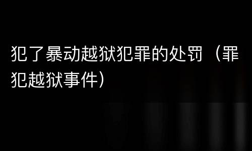 犯了暴动越狱犯罪的处罚（罪犯越狱事件）