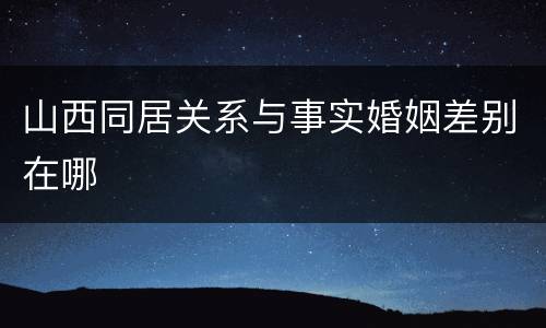 山西同居关系与事实婚姻差别在哪
