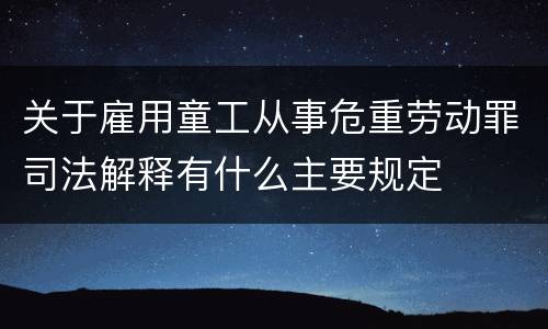 关于雇用童工从事危重劳动罪司法解释有什么主要规定