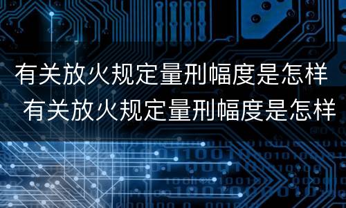 有关放火规定量刑幅度是怎样 有关放火规定量刑幅度是怎样计算的
