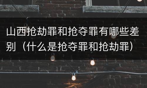 山西抢劫罪和抢夺罪有哪些差别（什么是抢夺罪和抢劫罪）