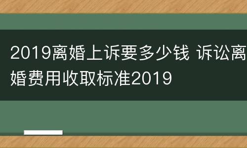 2019离婚上诉要多少钱 诉讼离婚费用收取标准2019