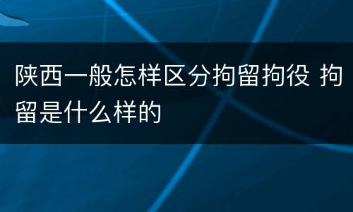 陕西一般怎样区分拘留拘役 拘留是什么样的