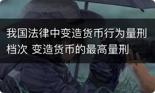 我国法律中变造货币行为量刑档次 变造货币的最高量刑
