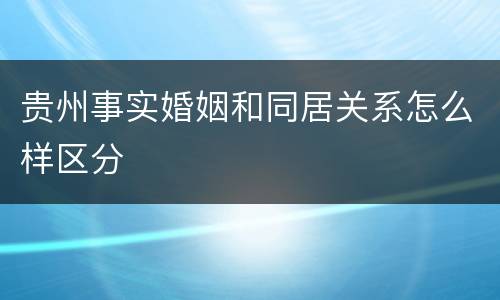 贵州事实婚姻和同居关系怎么样区分