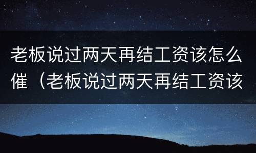 老板说过两天再结工资该怎么催（老板说过两天再结工资该怎么催他）