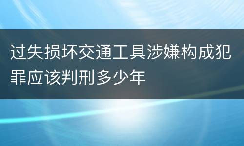 过失损坏交通工具涉嫌构成犯罪应该判刑多少年