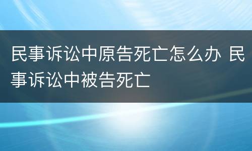 民事诉讼中原告死亡怎么办 民事诉讼中被告死亡
