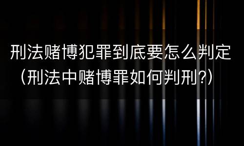 刑法赌博犯罪到底要怎么判定（刑法中赌博罪如何判刑?）