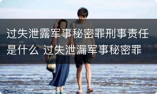 过失泄露军事秘密罪刑事责任是什么 过失泄漏军事秘密罪