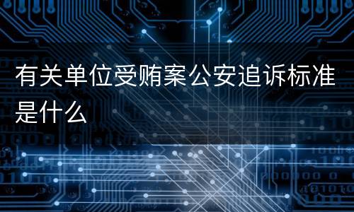 有关单位受贿案公安追诉标准是什么