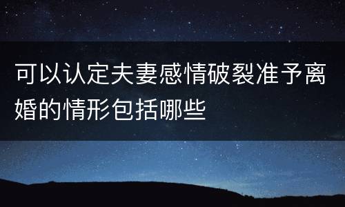 可以认定夫妻感情破裂准予离婚的情形包括哪些