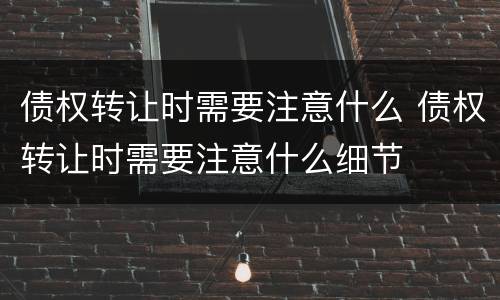 债权转让时需要注意什么 债权转让时需要注意什么细节