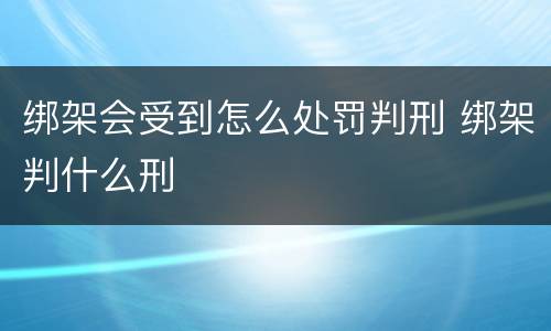 绑架会受到怎么处罚判刑 绑架判什么刑