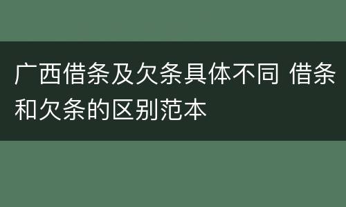 广西借条及欠条具体不同 借条和欠条的区别范本