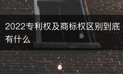 2022专利权及商标权区别到底有什么