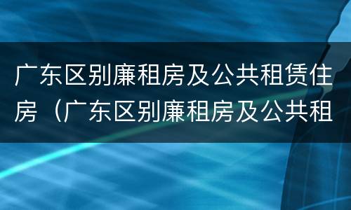 广东区别廉租房及公共租赁住房（广东区别廉租房及公共租赁住房）