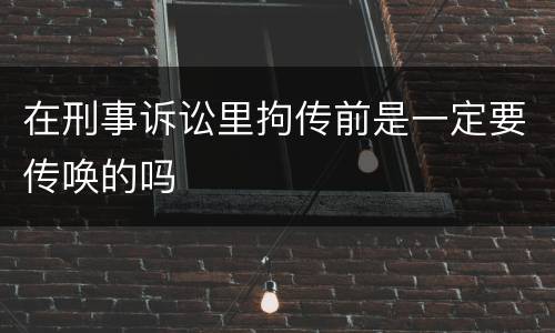 在刑事诉讼里拘传前是一定要传唤的吗