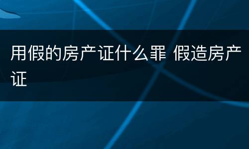 用假的房产证什么罪 假造房产证