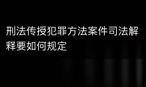 刑法传授犯罪方法案件司法解释要如何规定