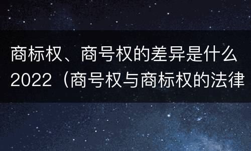 商标权、商号权的差异是什么2022（商号权与商标权的法律冲突与解决）