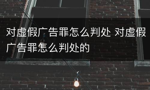 对虚假广告罪怎么判处 对虚假广告罪怎么判处的