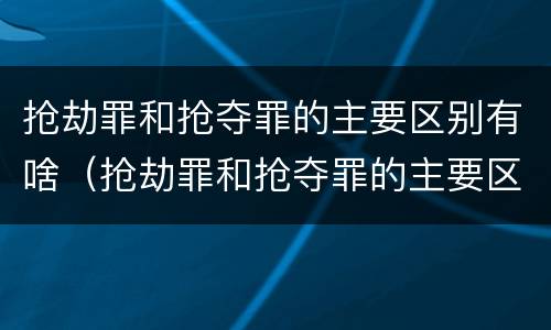 抢劫罪和抢夺罪的主要区别有啥（抢劫罪和抢夺罪的主要区别有啥不一样）