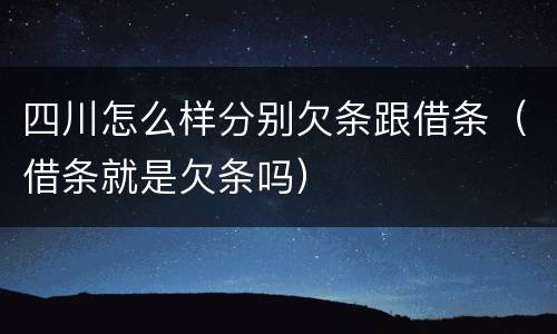 四川怎么样分别欠条跟借条（借条就是欠条吗）