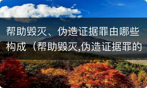 帮助毁灭、伪造证据罪由哪些构成（帮助毁灭,伪造证据罪的量刑）