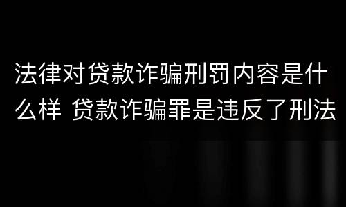 法律对贷款诈骗刑罚内容是什么样 贷款诈骗罪是违反了刑法的哪一条