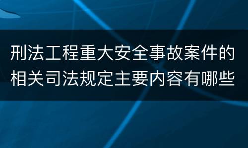 刑法工程重大安全事故案件的相关司法规定主要内容有哪些