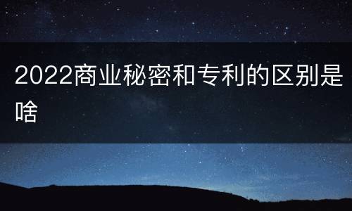 2022商业秘密和专利的区别是啥