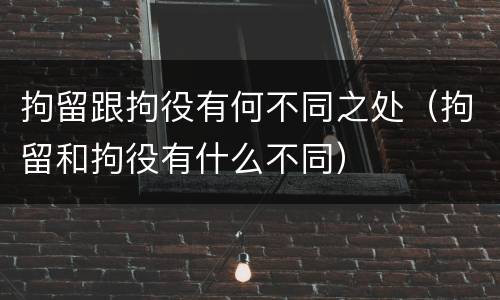 拘留跟拘役有何不同之处（拘留和拘役有什么不同）