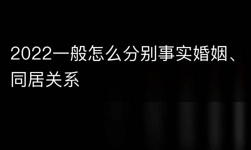 2022一般怎么分别事实婚姻、同居关系