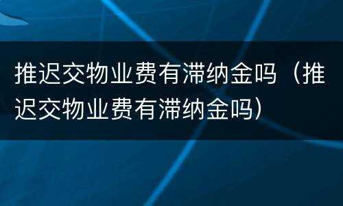 推迟交物业费有滞纳金吗（推迟交物业费有滞纳金吗）