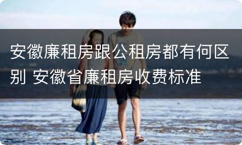安徽廉租房跟公租房都有何区别 安徽省廉租房收费标准