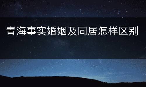 青海事实婚姻及同居怎样区别