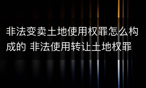 非法变卖土地使用权罪怎么构成的 非法使用转让土地权罪